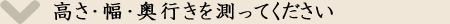 高さ・幅・奥行きを測ってください。